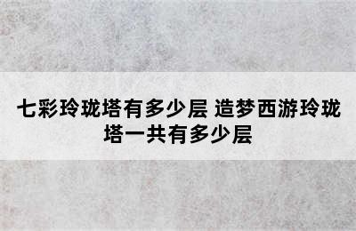 七彩玲珑塔有多少层 造梦西游玲珑塔一共有多少层